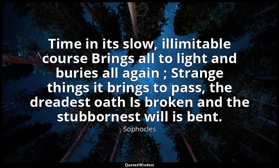 Time in its slow, illimitable course Brings all to light and buries all again ;  — Sophocles