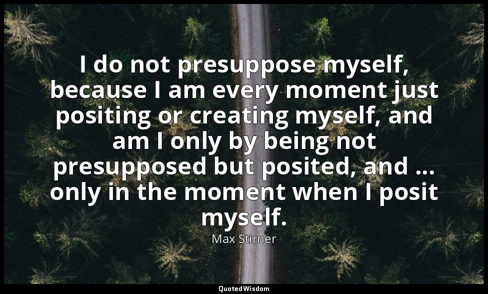 I do not presuppose myself, because I am every moment just positing or creating  — Max Stirner