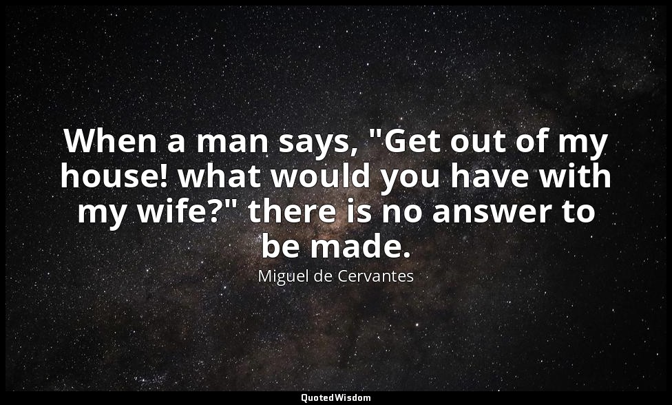 When a man says, "Get out of my house! what would you have with my wife?" there  — Miguel de Cervantes