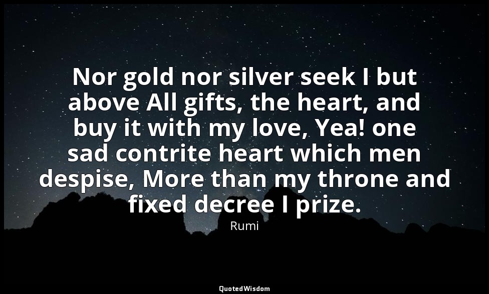 Nor gold nor silver seek I but above All gifts, the heart, and buy it with my lo — Rumi