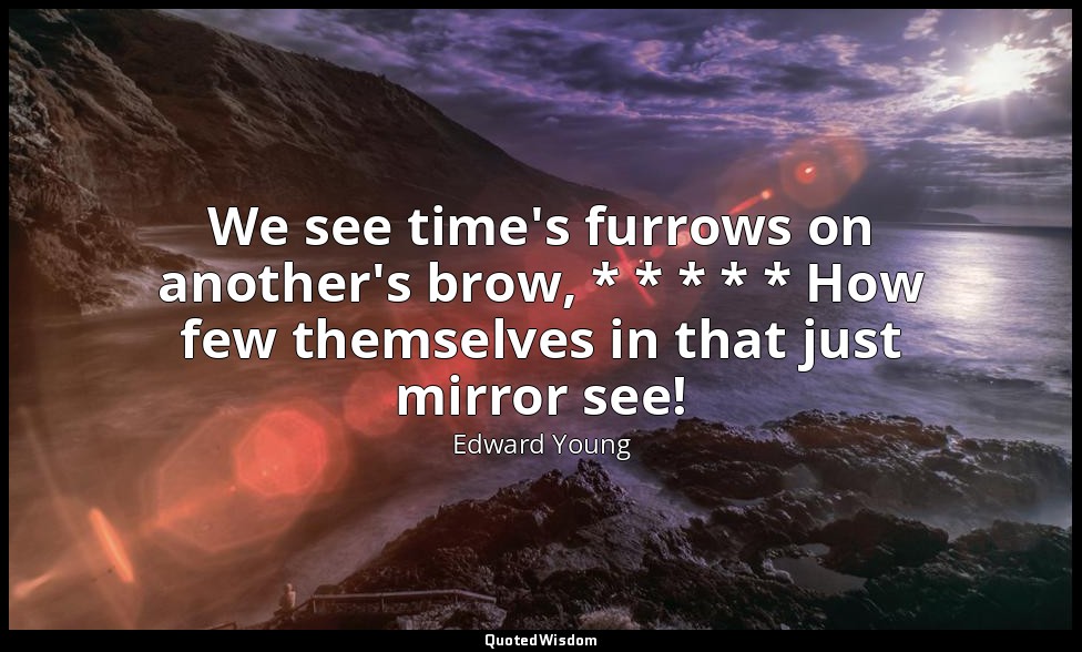 We see time's furrows on another's brow, * * * * * How few themselves in that ju — Edward Young