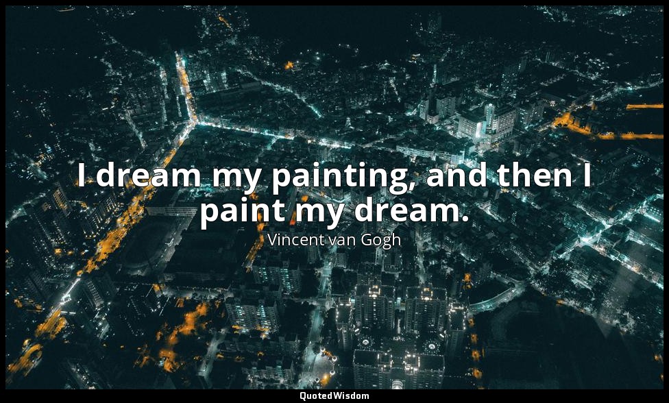 I dream my painting, and then I paint my dream. — Vincent van Gogh