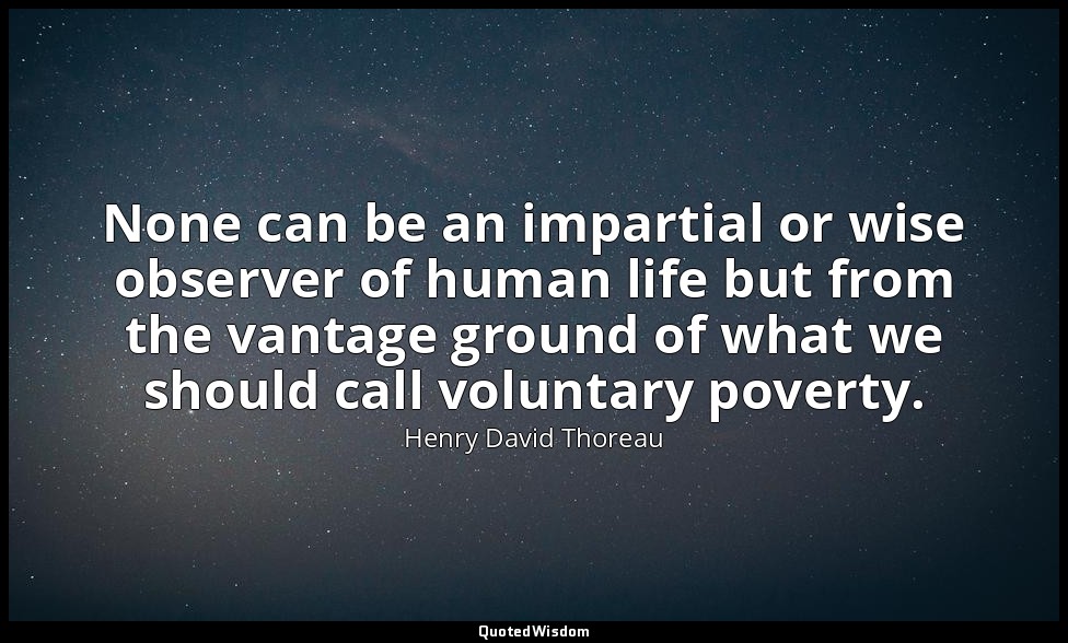 None can be an impartial or wise observer of human life but from the vantage gro — Henry David Thoreau