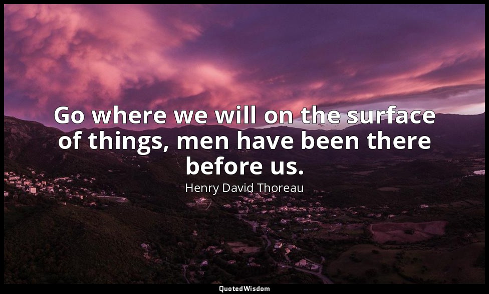 Go where we will on the surface of things, men have been there before us. — Henry David Thoreau
