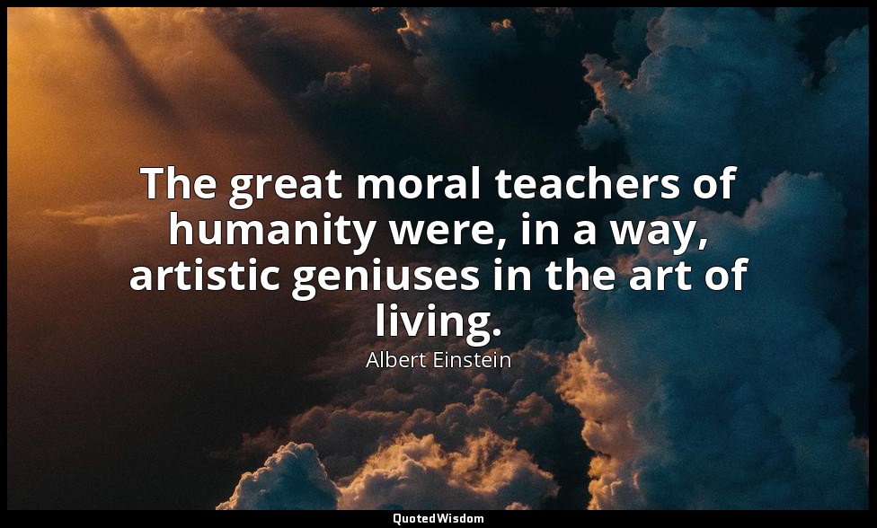 The great moral teachers of humanity were, in a way, artistic geniuses in the ar — Albert Einstein