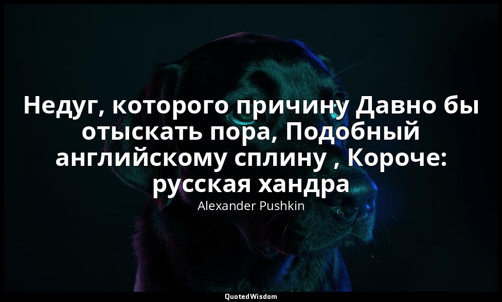 Недуг, которого причину Давно бы отыскать пора, Подобный английскому сплину , Ко — Alexander Pushkin