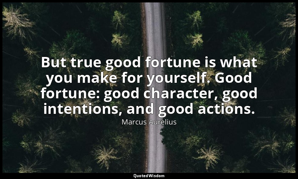 But true good fortune is what you make for yourself. Good fortune: good characte — Marcus Aurelius