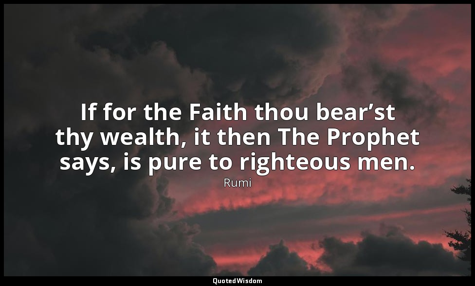 If for the Faith thou bear’st thy wealth, it then The Prophet says, is pure to r — Rumi