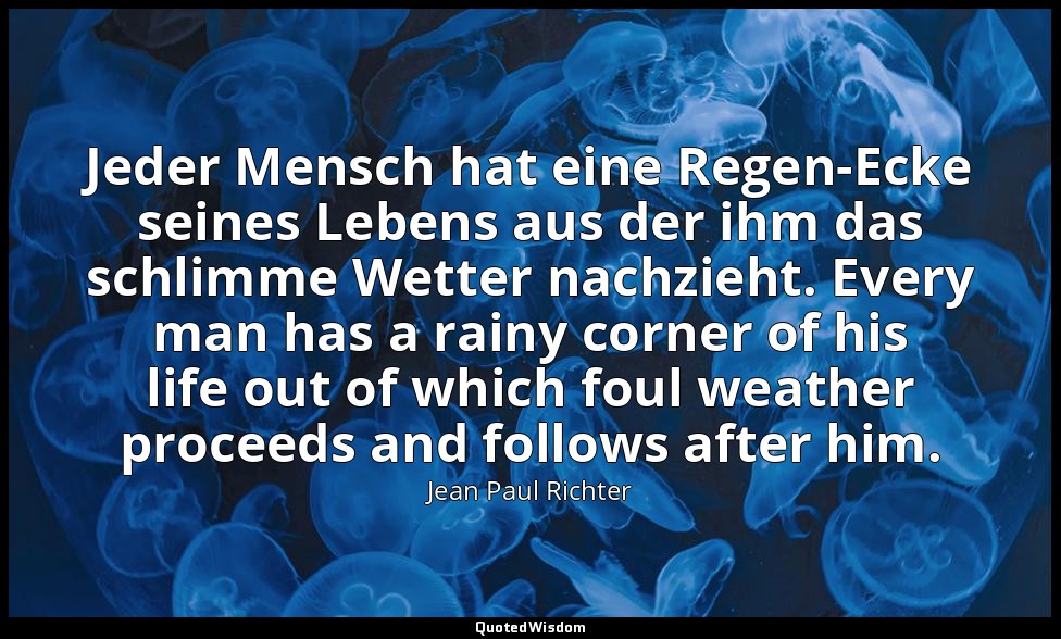Jeder Mensch hat eine Regen-Ecke seines Lebens aus der ihm das schlimme Wetter n — Jean Paul Richter