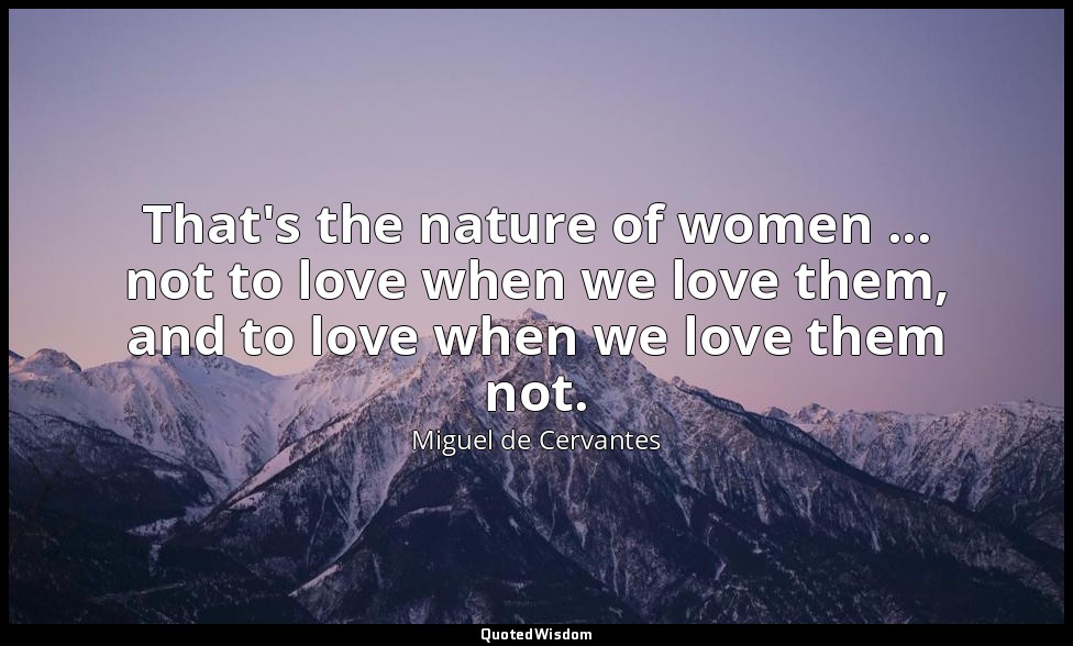 That's the nature of women ... not to love when we love them, and to love when w — Miguel de Cervantes