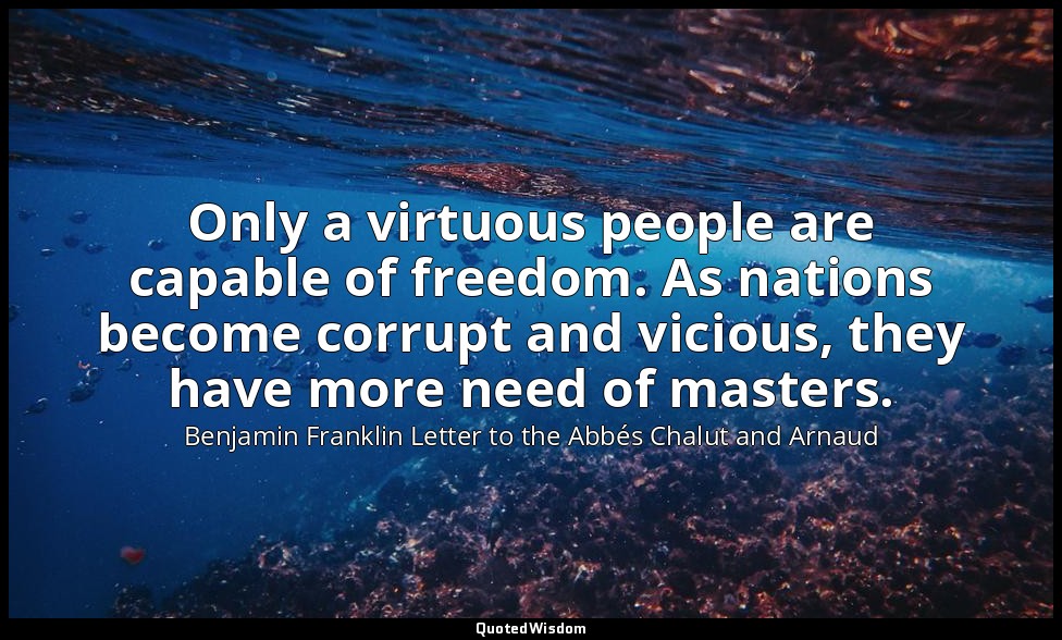 Only a virtuous people are capable of freedom. As nations become corrupt and vic — Benjamin Franklin Letter to the Abbés Chalut and Arnaud