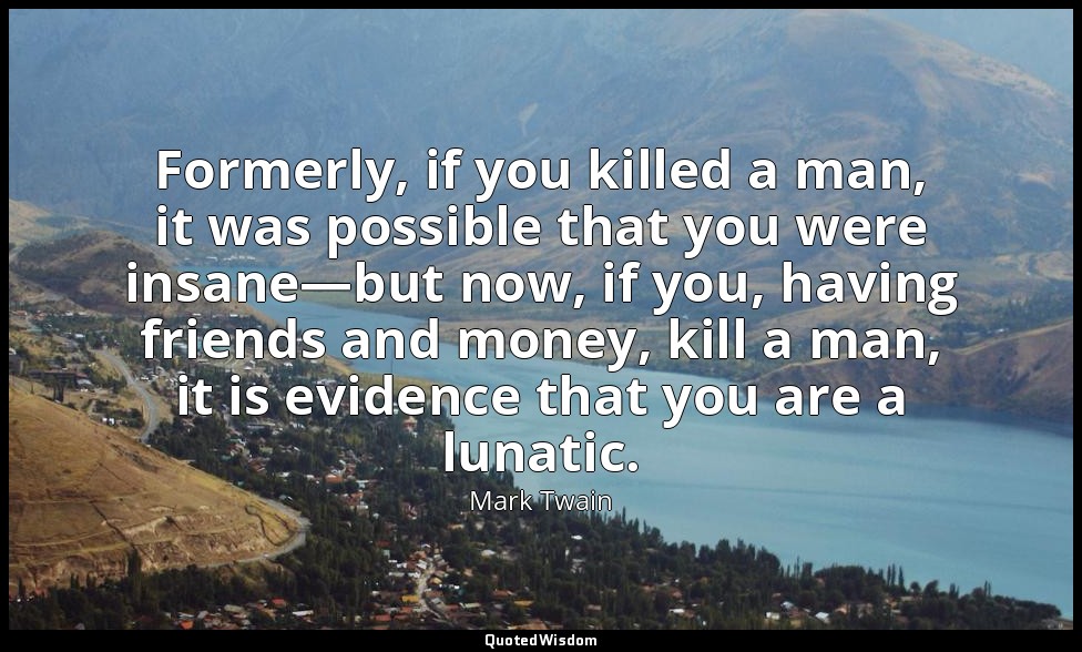 Formerly, if you killed a man, it was possible that you were insane—but now, if  — Mark Twain