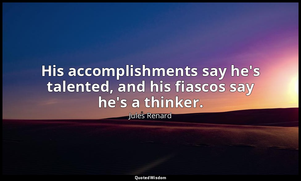 His accomplishments say he's talented, and his fiascos say he's a thinker. — Jules Renard