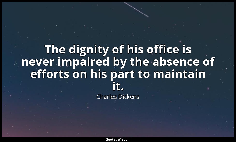 The dignity of his office is never impaired by the absence of efforts on his par — Charles Dickens