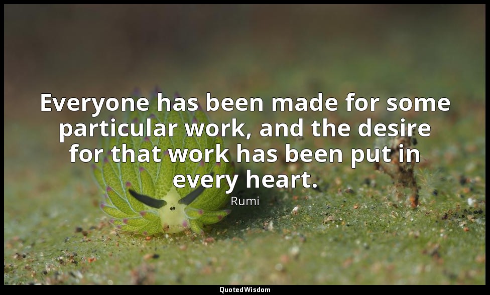Everyone has been made for some particular work, and the desire for that work ha — Rumi