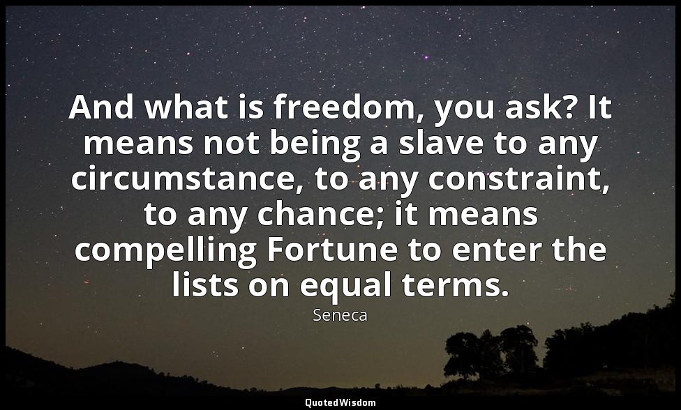 And what is freedom, you ask? It means not being a slave to any circumstance, to — Seneca