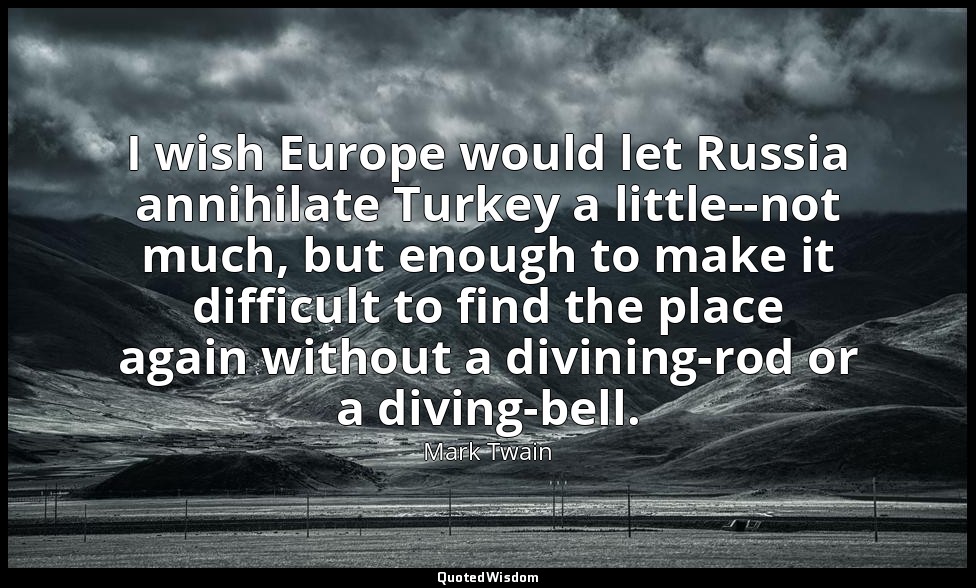 I wish Europe would let Russia annihilate Turkey a little--not much, but enough  — Mark Twain