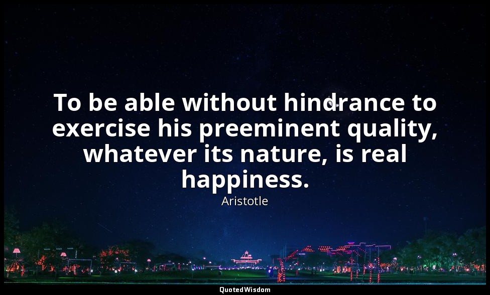 To be able without hindrance to exercise his preeminent quality, whatever its na — Aristotle