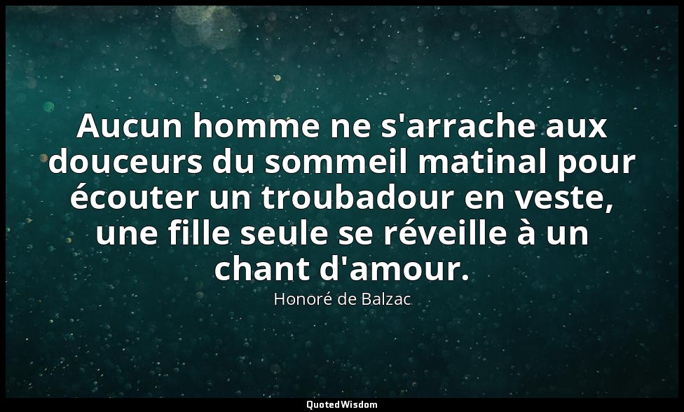 Aucun homme ne s'arrache aux douceurs du sommeil matinal pour écouter un troubad — Honoré de Balzac