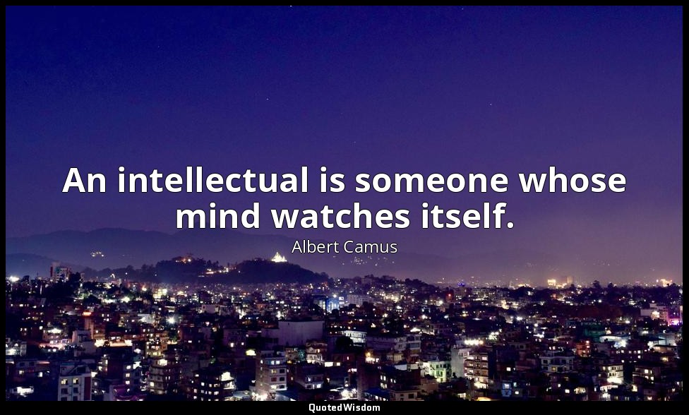 An intellectual is someone whose mind watches itself. — Albert Camus