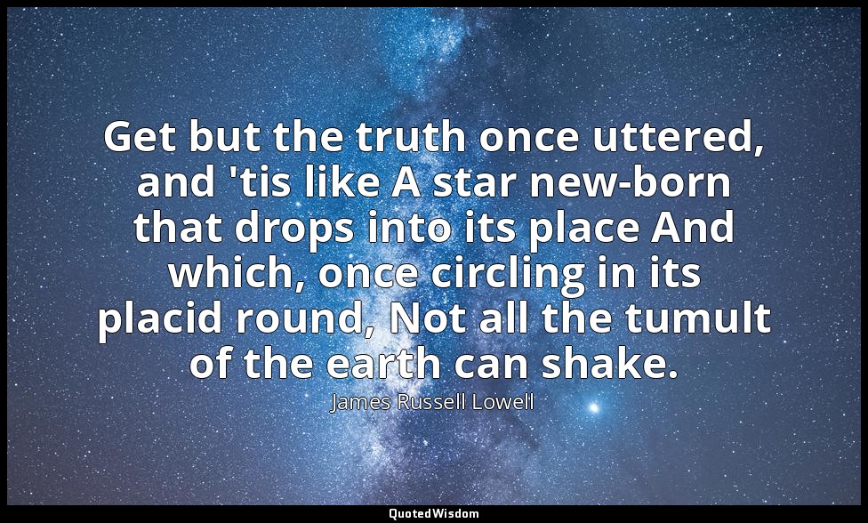 Get but the truth once uttered, and 'tis like A star new-born that drops into it — James Russell Lowell
