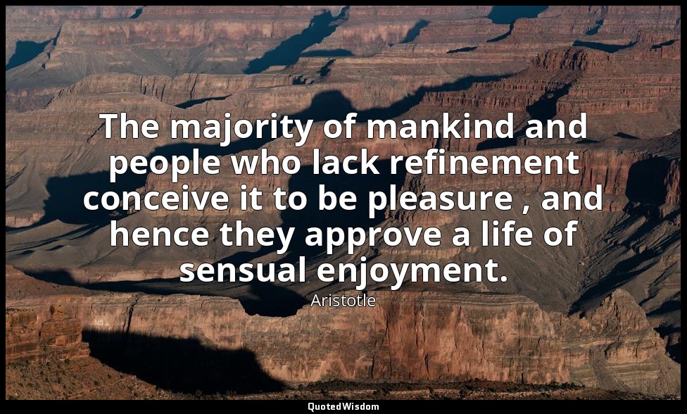 The majority of mankind and people who lack refinement conceive it to be pleasur — Aristotle