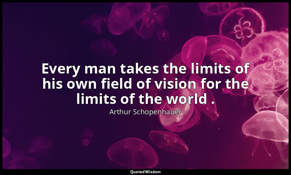 Every man takes the limits of his own field of vision for the limits of the worl — Arthur Schopenhauer