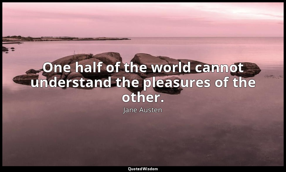One half of the world cannot understand the pleasures of the other. — Jane Austen