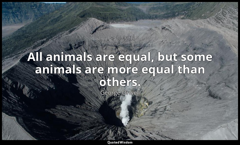 All animals are equal, but some animals are more equal than others. — George Orwell