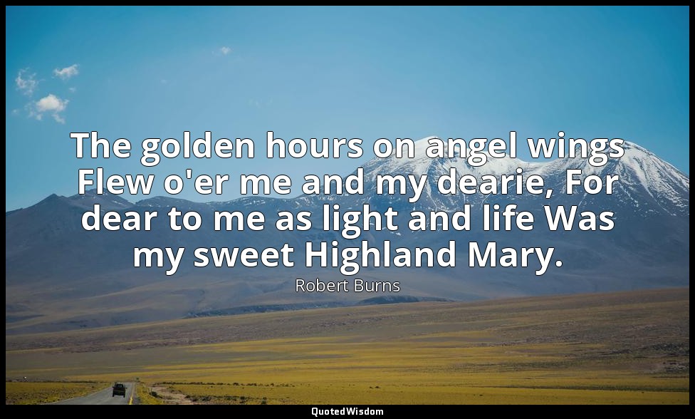 The golden hours on angel wings Flew o'er me and my dearie, For dear to me as li — Robert Burns