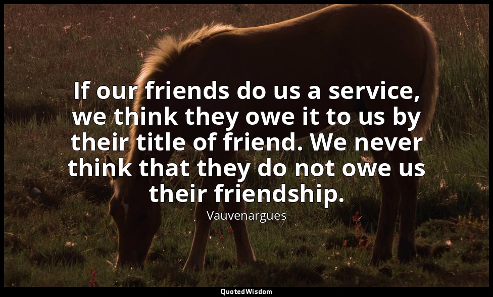 If our friends do us a service, we think they owe it to us by their title of fri — Vauvenargues