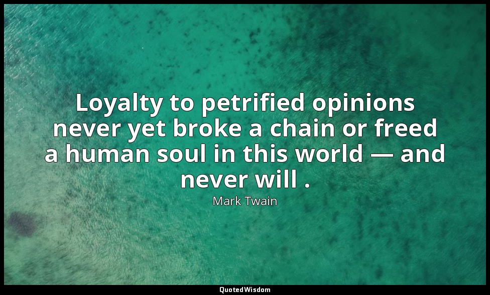 Loyalty to petrified opinions never yet broke a chain or freed a human soul in t — Mark Twain