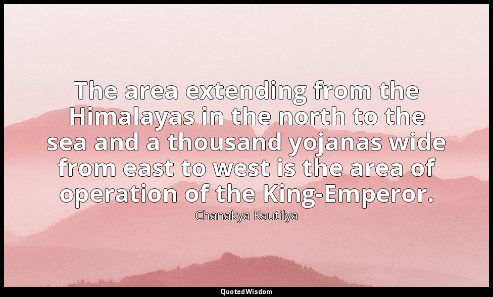 The area extending from the Himalayas in the north to the sea and a thousand yoj — Chanakya Kautilya