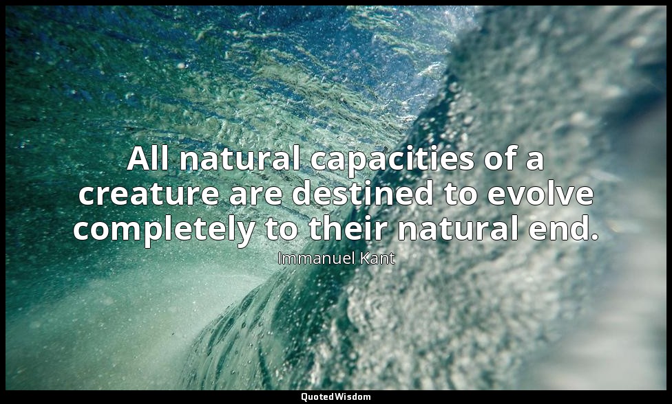 All natural capacities of a creature are destined to evolve completely to their  — Immanuel Kant