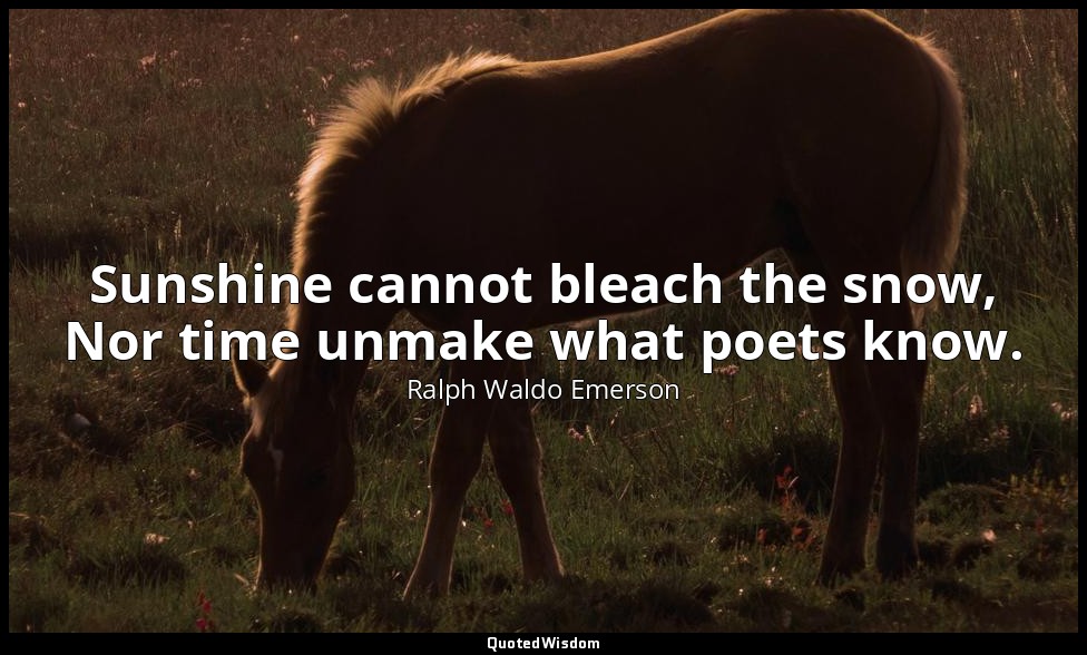 Sunshine cannot bleach the snow, Nor time unmake what poets know. — Ralph Waldo Emerson