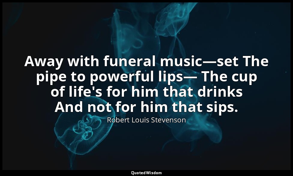 Away with funeral music—set The pipe to powerful lips— The cup of life's for him — Robert Louis Stevenson