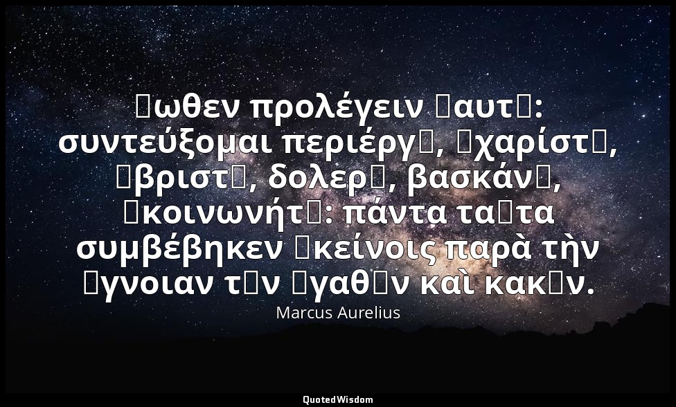 Ἕωθεν προλέγειν ἑαυτῷ: συντεύξομαι περιέργῳ, ἀχαρίστῳ, ὑβριστῇ, δολερῷ, βασκάνῳ, — Marcus Aurelius