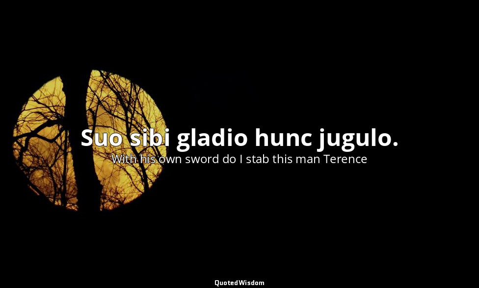 Suo sibi gladio hunc jugulo. — With his own sword do I stab this man Terence