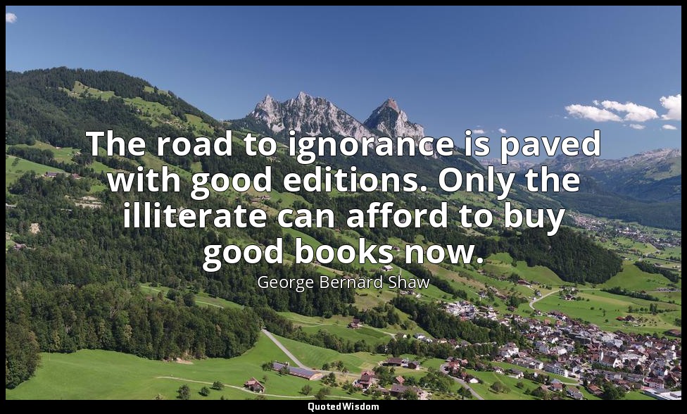 The road to ignorance is paved with good editions. Only the illiterate can affor — George Bernard Shaw