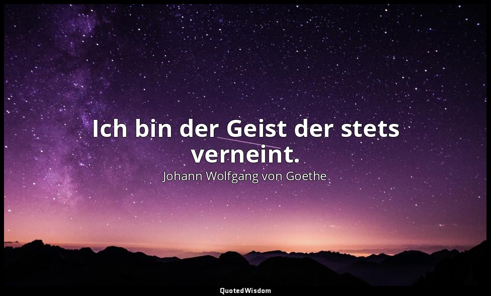 Ich bin der Geist der stets verneint. — Johann Wolfgang von Goethe