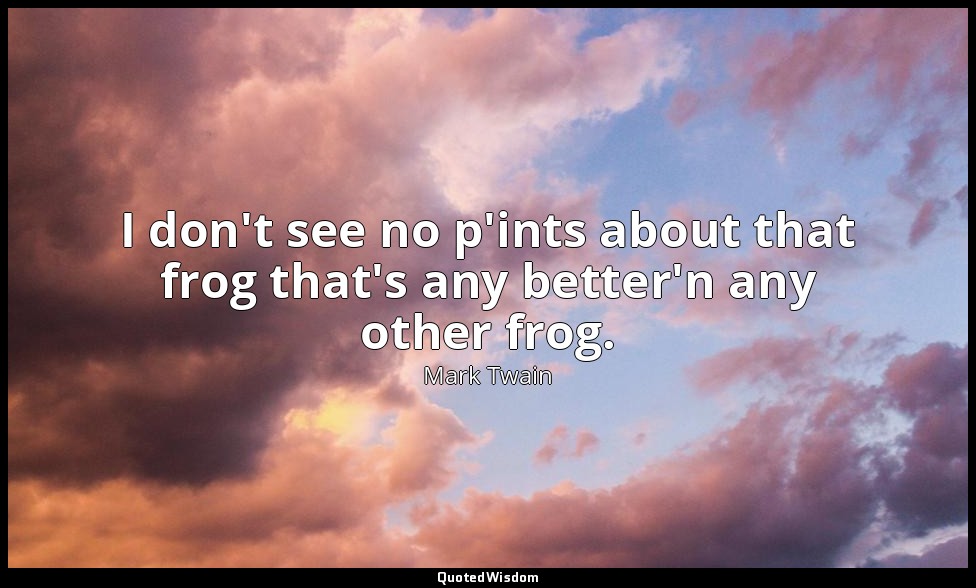 I don't see no p'ints about that frog that's any better'n any other frog. — Mark Twain