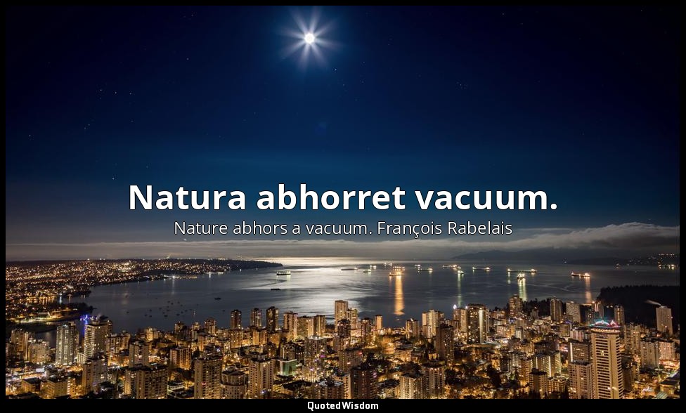 Natura abhorret vacuum. — Nature abhors a vacuum. François Rabelais