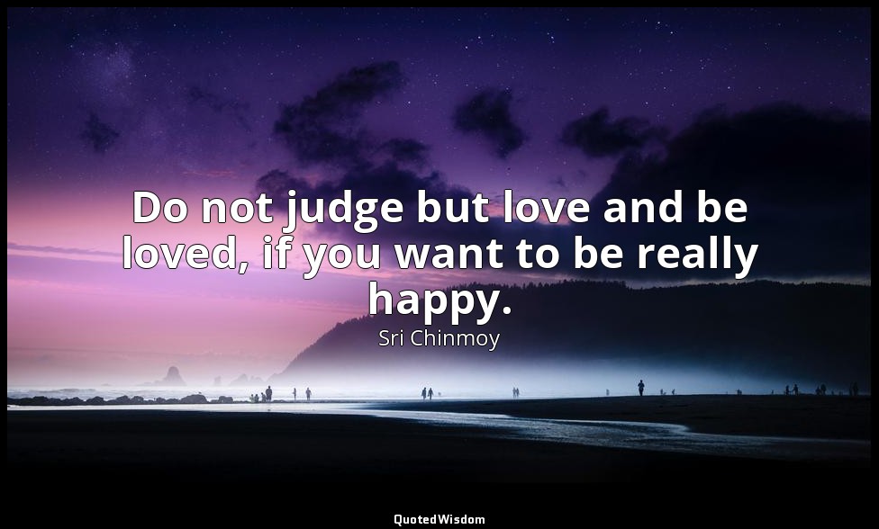 Do not judge but love and be loved, if you want to be really happy. — Sri Chinmoy