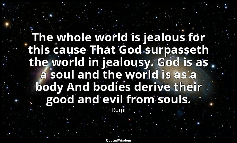 The whole world is jealous for this cause That God surpasseth the world in jealo — Rumi