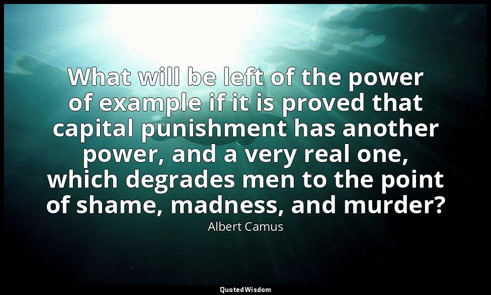What will be left of the power of example if it is proved that capital punishmen — Albert Camus