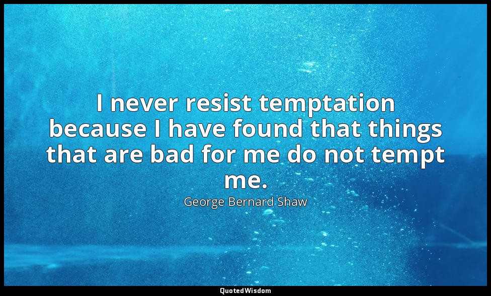 I never resist temptation because I have found that things that are bad for me d — George Bernard Shaw