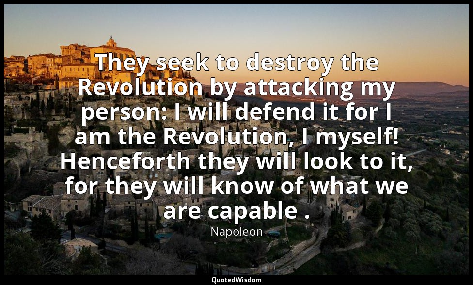 They seek to destroy the Revolution by attacking my person: I will defend it for — Napoleon