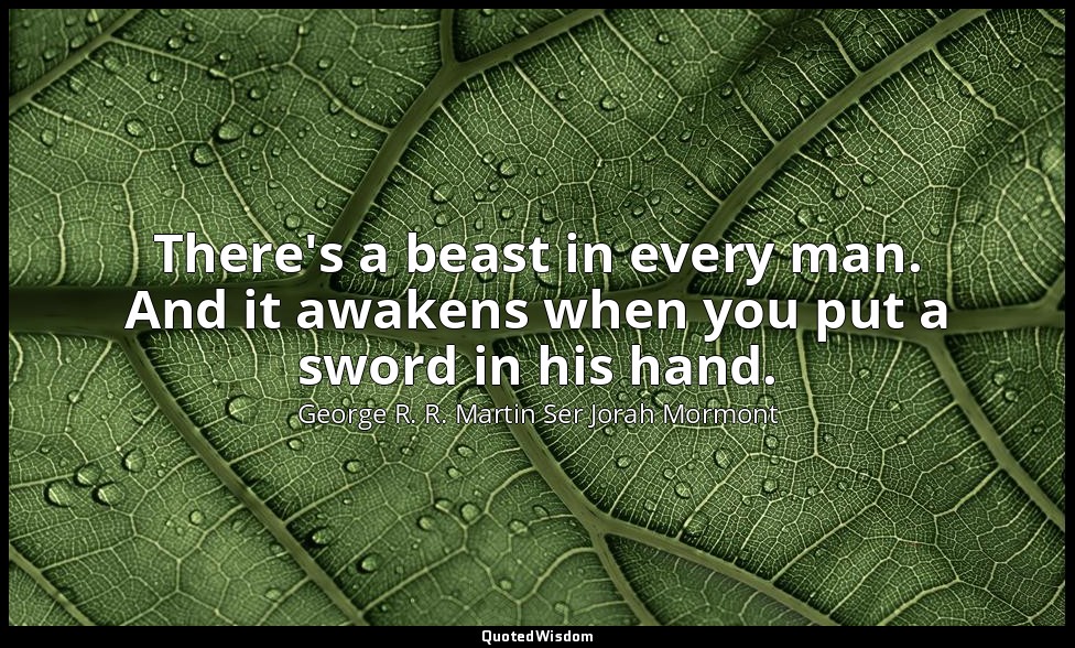 There's a beast in every man. And it awakens when you put a sword in his hand. — George R. R. Martin Ser Jorah Mormont