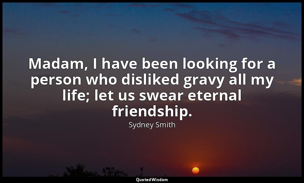 Madam, I have been looking for a person who disliked gravy all my life; let us s — Sydney Smith