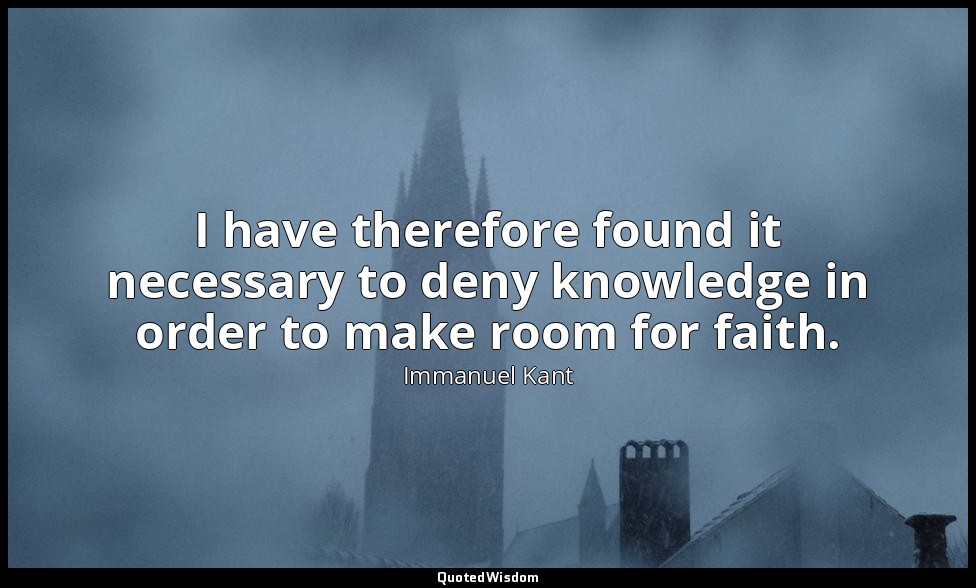 I have therefore found it necessary to deny knowledge in order to make room for  — Immanuel Kant